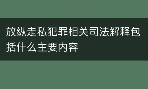 放纵走私犯罪相关司法解释包括什么主要内容