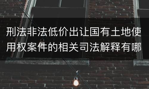 刑法非法低价出让国有土地使用权案件的相关司法解释有哪些重要规定