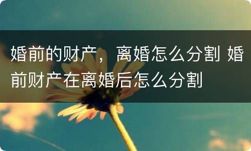 婚前的财产，离婚怎么分割 婚前财产在离婚后怎么分割