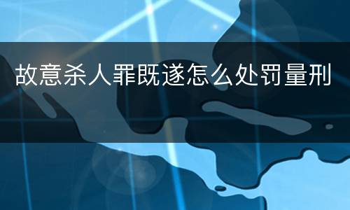 故意杀人罪既遂怎么处罚量刑