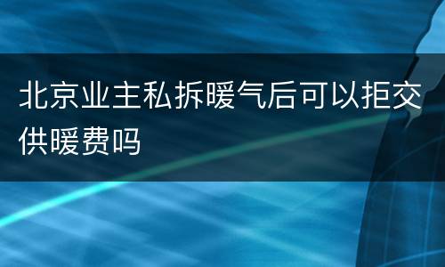 北京业主私拆暖气后可以拒交供暖费吗