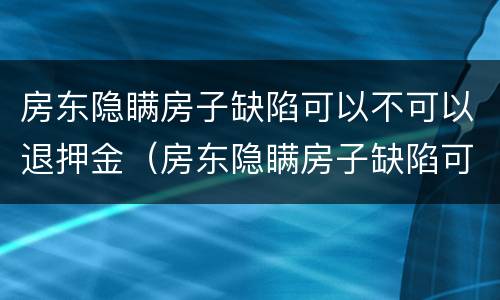 房东隐瞒房子缺陷可以不可以退押金（房东隐瞒房子缺陷可以不可以退押金呢）
