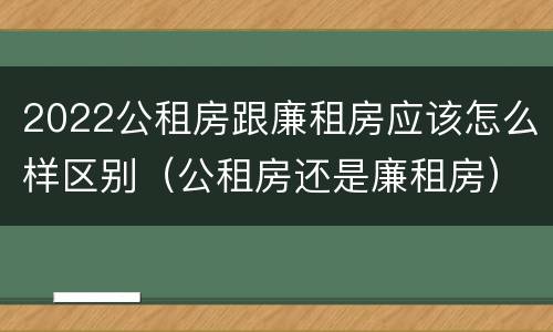 2022公租房跟廉租房应该怎么样区别（公租房还是廉租房）