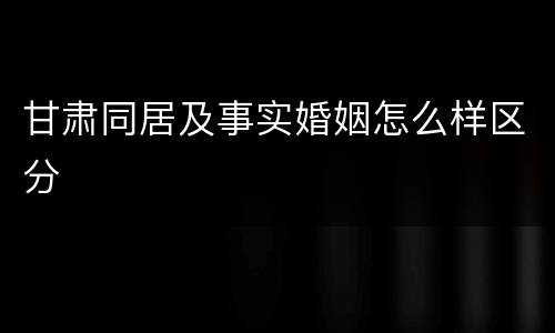 甘肃同居及事实婚姻怎么样区分