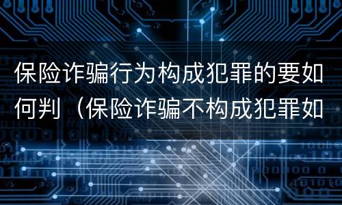 保险诈骗行为构成犯罪的要如何判（保险诈骗不构成犯罪如何处罚）