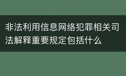 非法利用信息网络犯罪相关司法解释重要规定包括什么