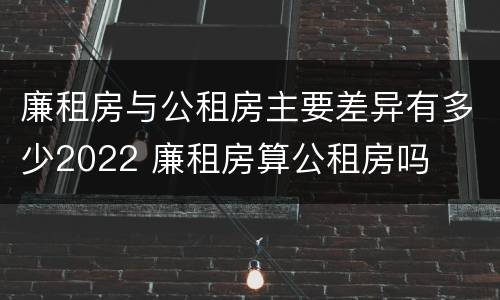 廉租房与公租房主要差异有多少2022 廉租房算公租房吗