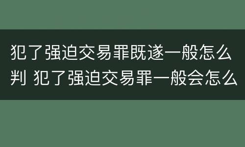 犯了强迫交易罪既遂一般怎么判 犯了强迫交易罪一般会怎么判