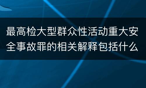 最高检大型群众性活动重大安全事故罪的相关解释包括什么重要内容