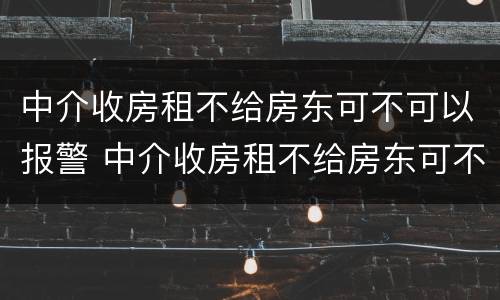 中介收房租不给房东可不可以报警 中介收房租不给房东可不可以报警处理