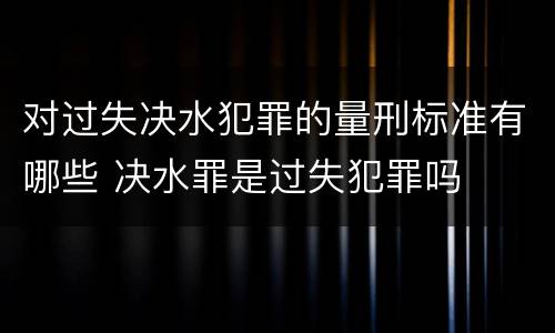 对过失决水犯罪的量刑标准有哪些 决水罪是过失犯罪吗
