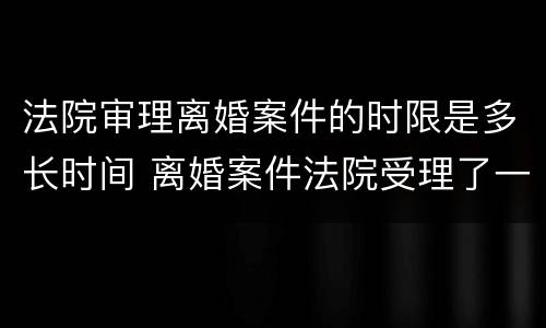 法院审理离婚案件的时限是多长时间 离婚案件法院受理了一般多久开始审理