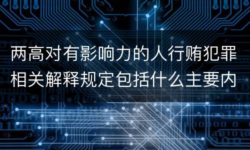 两高对有影响力的人行贿犯罪相关解释规定包括什么主要内容
