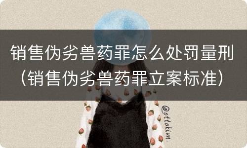 销售伪劣兽药罪怎么处罚量刑（销售伪劣兽药罪立案标准）