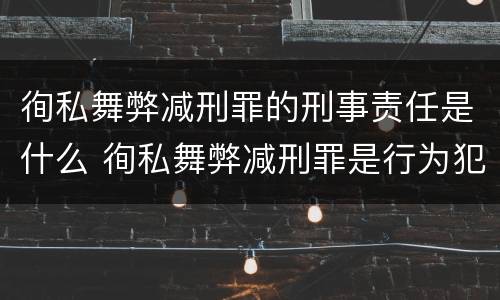徇私舞弊减刑罪的刑事责任是什么 徇私舞弊减刑罪是行为犯还是结果犯