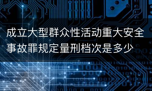 成立大型群众性活动重大安全事故罪规定量刑档次是多少