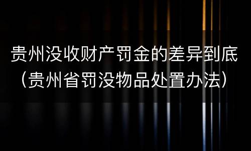 贵州没收财产罚金的差异到底（贵州省罚没物品处置办法）
