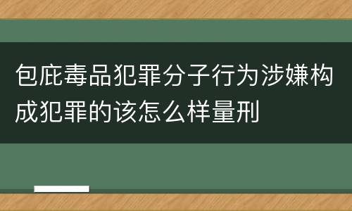 包庇毒品犯罪分子行为涉嫌构成犯罪的该怎么样量刑