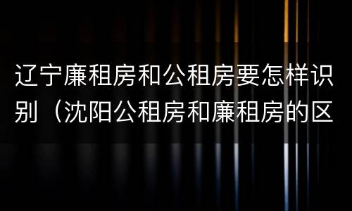 辽宁廉租房和公租房要怎样识别(沈阳公租房和廉租房的区别)