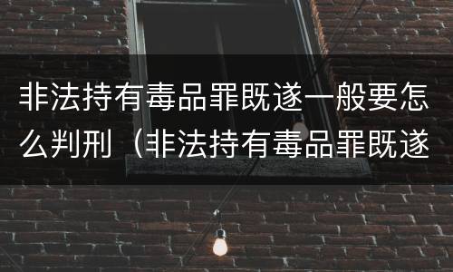 非法持有毒品罪既遂一般要怎么判刑（非法持有毒品罪既遂一般要怎么判刑呢）