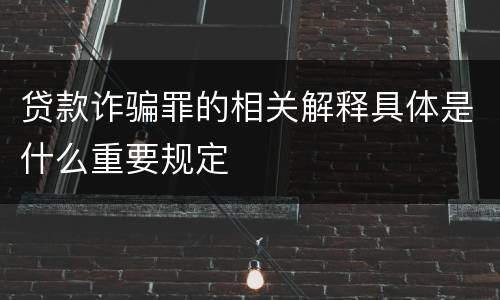 贷款诈骗罪的相关解释具体是什么重要规定
