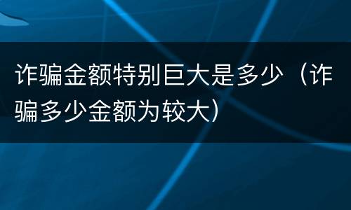 诈骗金额特别巨大是多少（诈骗多少金额为较大）