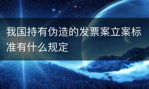 我国持有伪造的发票案立案标准有什么规定