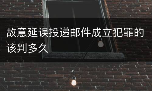 故意延误投递邮件成立犯罪的该判多久