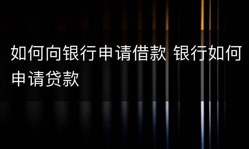 如何向银行申请借款 银行如何申请贷款