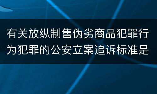 有关放纵制售伪劣商品犯罪行为犯罪的公安立案追诉标准是如何规定