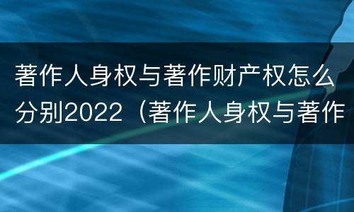 著作人身权与著作财产权怎么分别2022（著作人身权与著作财产权有哪些区别）