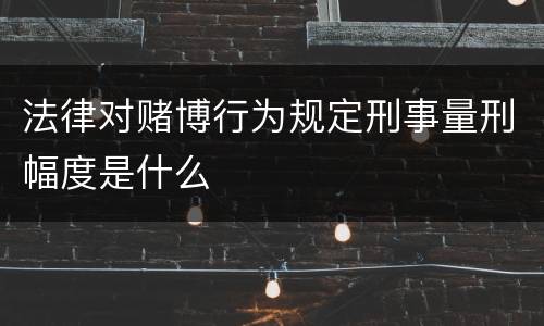 法律对赌博行为规定刑事量刑幅度是什么