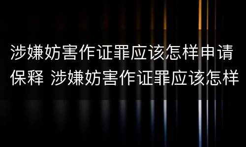 涉嫌妨害作证罪应该怎样申请保释 涉嫌妨害作证罪应该怎样申请保释呢
