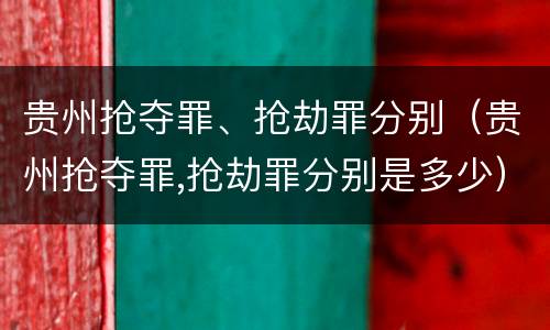 贵州抢夺罪、抢劫罪分别（贵州抢夺罪,抢劫罪分别是多少）