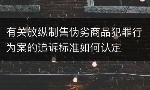 有关放纵制售伪劣商品犯罪行为案的追诉标准如何认定