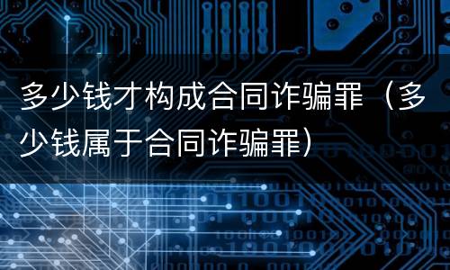 多少钱才构成合同诈骗罪（多少钱属于合同诈骗罪）