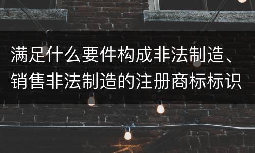 满足什么要件构成非法制造、销售非法制造的注册商标标识罪