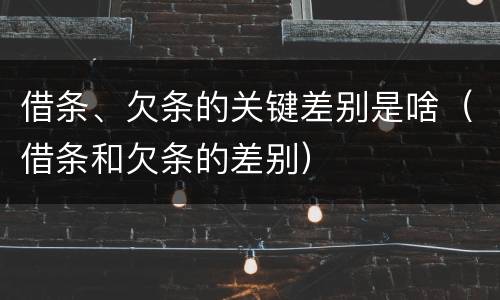 借条、欠条的关键差别是啥（借条和欠条的差别）