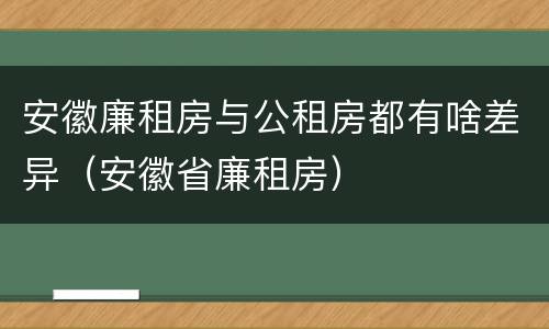 安徽廉租房与公租房都有啥差异（安徽省廉租房）