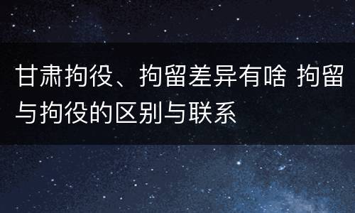 甘肃拘役、拘留差异有啥 拘留与拘役的区别与联系