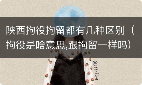 陕西拘役拘留都有几种区别（拘役是啥意思,跟拘留一样吗）