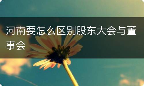 河南要怎么区别股东大会与董事会