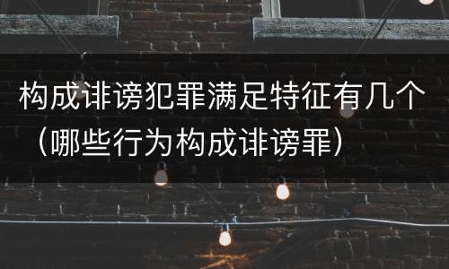 构成诽谤犯罪满足特征有几个（哪些行为构成诽谤罪）