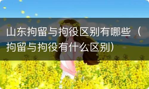 山东拘留与拘役区别有哪些（拘留与拘役有什么区别）