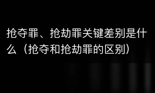 抢夺罪、抢劫罪关键差别是什么（抢夺和抢劫罪的区别）