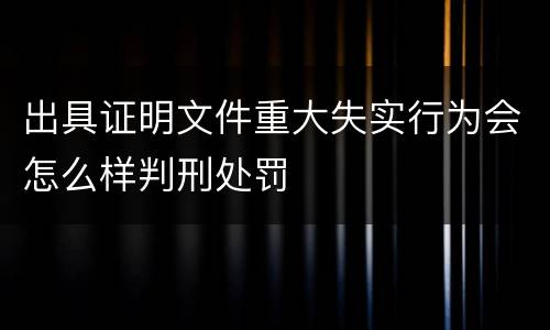 出具证明文件重大失实行为会怎么样判刑处罚