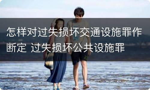 怎样对过失损坏交通设施罪作断定 过失损坏公共设施罪