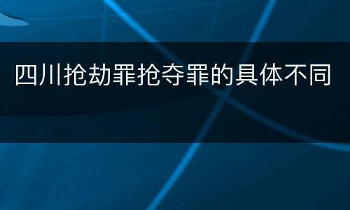 四川抢劫罪抢夺罪的具体不同