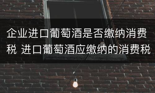 企业进口葡萄酒是否缴纳消费税 进口葡萄酒应缴纳的消费税