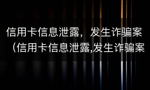 信用卡信息泄露，发生诈骗案（信用卡信息泄露,发生诈骗案例）